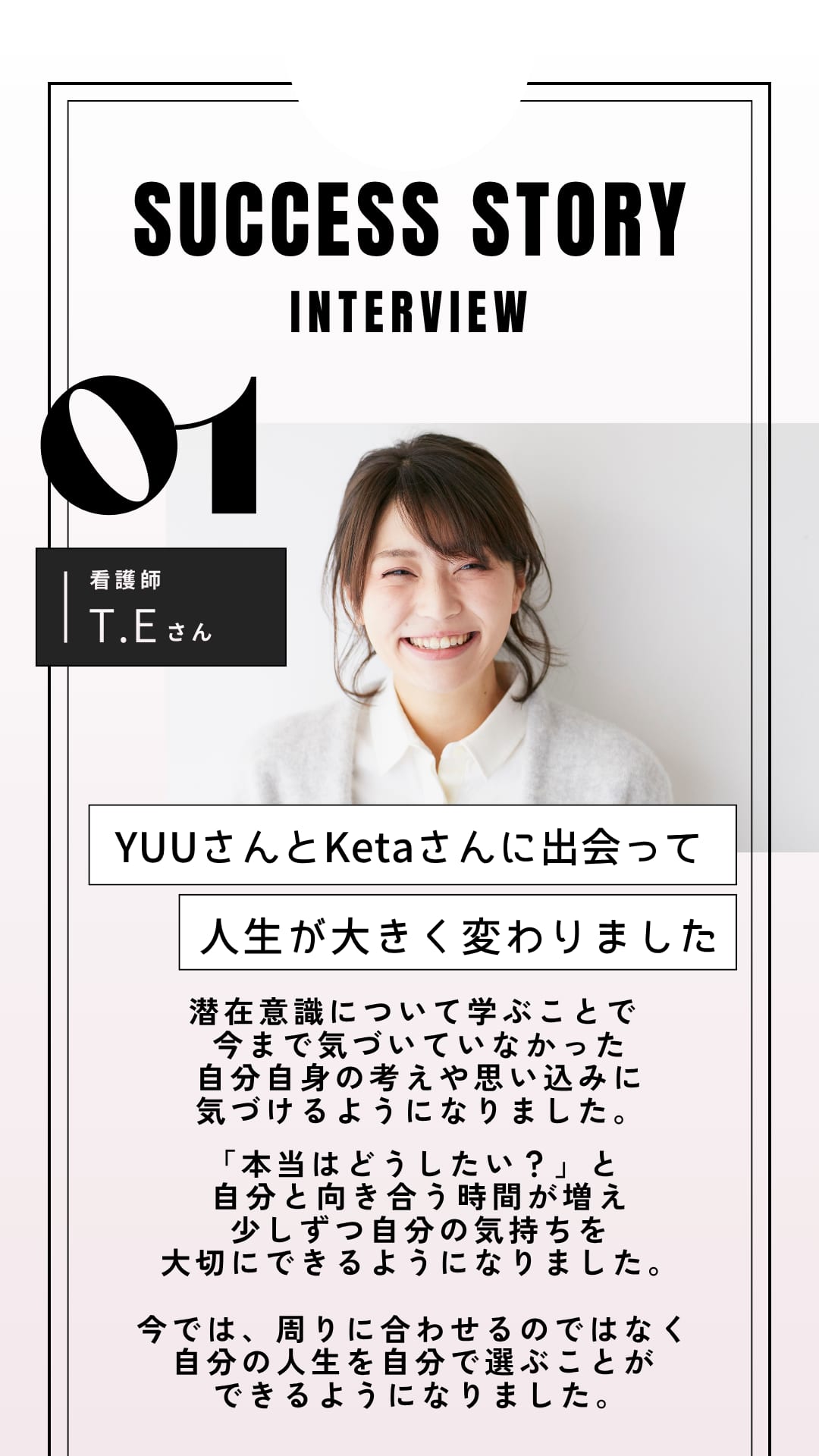 SUCCESS STORY INTERVIEW 01 看護師 T.Eさん YUUさんとKetaさんに出会って人生が大きく変わりました（全文は画像内に記載）