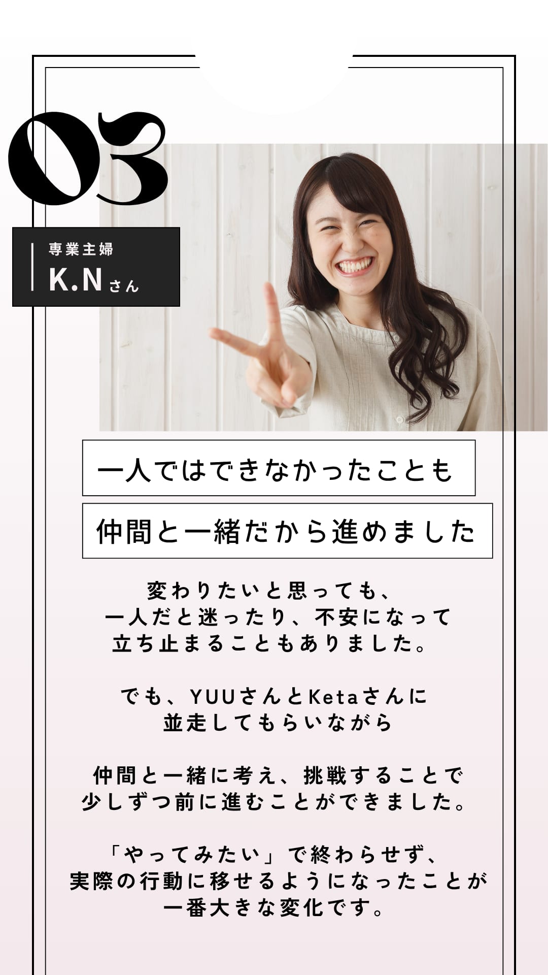 SUCCESS STORY INTERVIEW 03 専業主婦 K.Nさん 一人ではできなかったことも仲間と一緒だから進めました（全文は画像内に記載）
